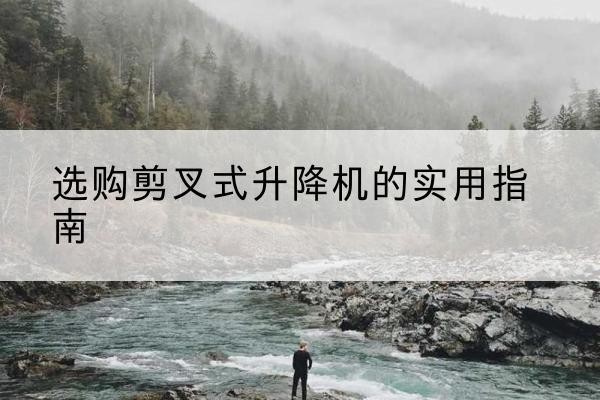 海西剪叉式升降机怎么选-选购剪叉式升降机的实用指南