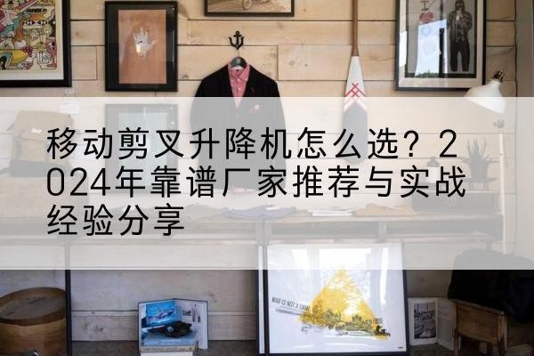 海西升降平台厂家推荐-移动剪叉升降机怎么选?2024年靠谱厂家推荐与实战经验分享
