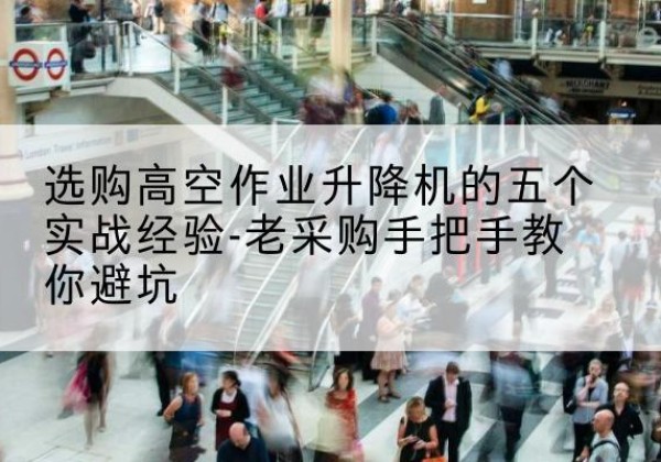 海西高空作业升降机厂家-选购高空作业升降机的五个实战经验-老采购手把手教你避坑