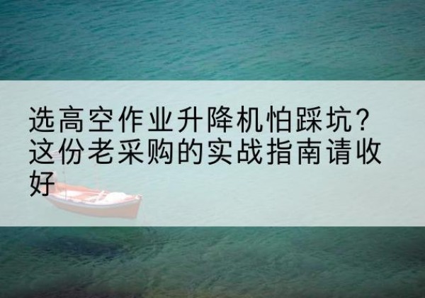 海西高空作业升降机厂家推荐-选高空作业升降机怕踩坑？这份老采购的实战指南请收好