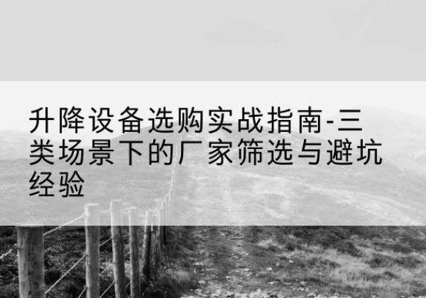海西移动式升降机厂家推荐-升降设备选购实战指南-三类场景下的厂家筛选与避坑经验