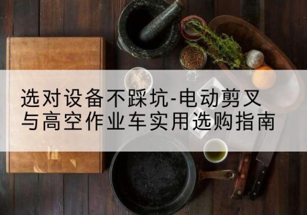 海西电动剪叉升降平台怎么选-选对设备不踩坑-电动剪叉与高空作业车实用选购指南