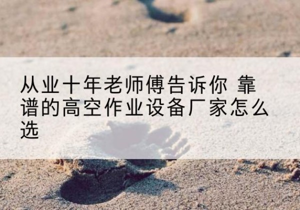 海西高空作业升降机厂家推荐-从业十年老师傅告诉你 靠谱的高空作业设备厂家怎么选