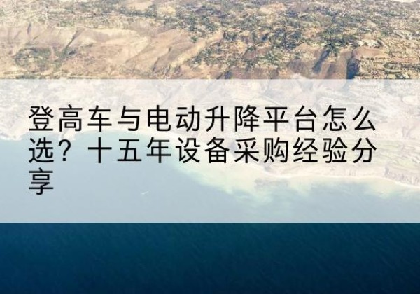 海西登高车厂家厂家-登高车与电动升降平台怎么选？十五年设备采购经验分享