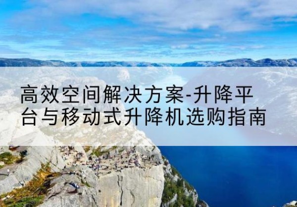 海西升降平台厂家-*空间解决方案-升降平台与移动式升降机选购指南