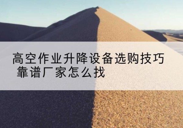 海西电动升降平台厂家推荐-高空作业升降设备选购技巧 靠谱厂家怎么找