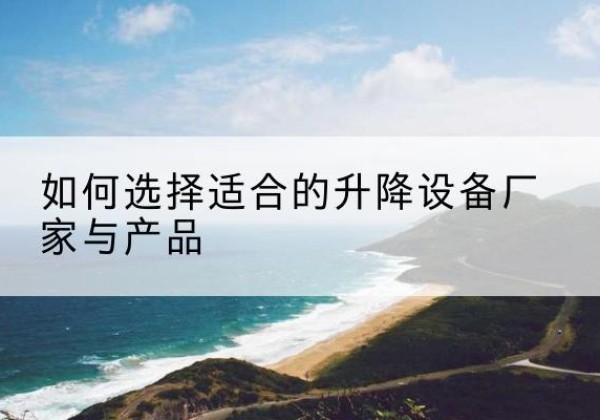 海西电动升降平台厂家-如何选择适合的升降设备厂家与产品